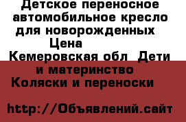 Детское переносное автомобильное кресло для новорожденных › Цена ­ 4 000 - Кемеровская обл. Дети и материнство » Коляски и переноски   